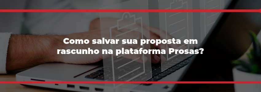Como salvar sua proposta em rascunho na plataforma prosas?