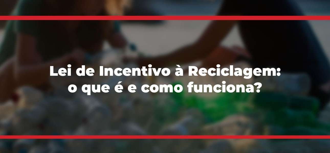 Lei de Incentivo à Reciclagem: o que é e como funciona?