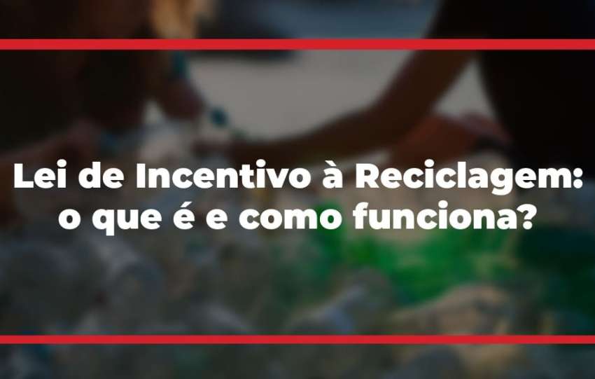 Lei de Incentivo à Reciclagem: o que é e como funciona?