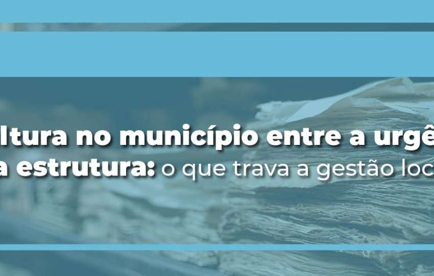 A cultura no município entre a urgência e a estrutura: o que trava a gestão local?